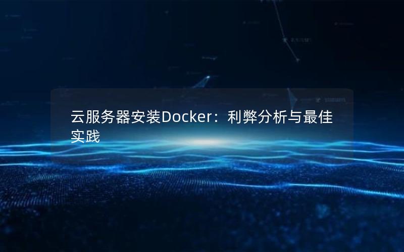 云服务器安装Docker：利弊分析与最佳实践