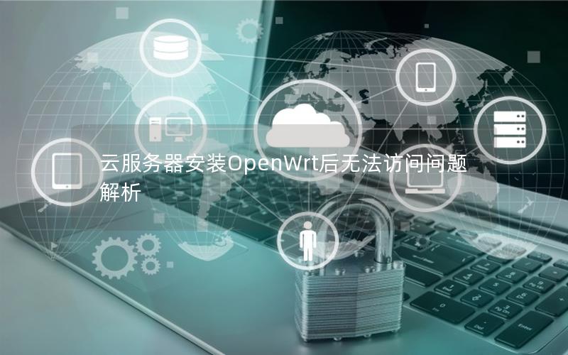 云服务器安装OpenWrt后无法访问问题解析