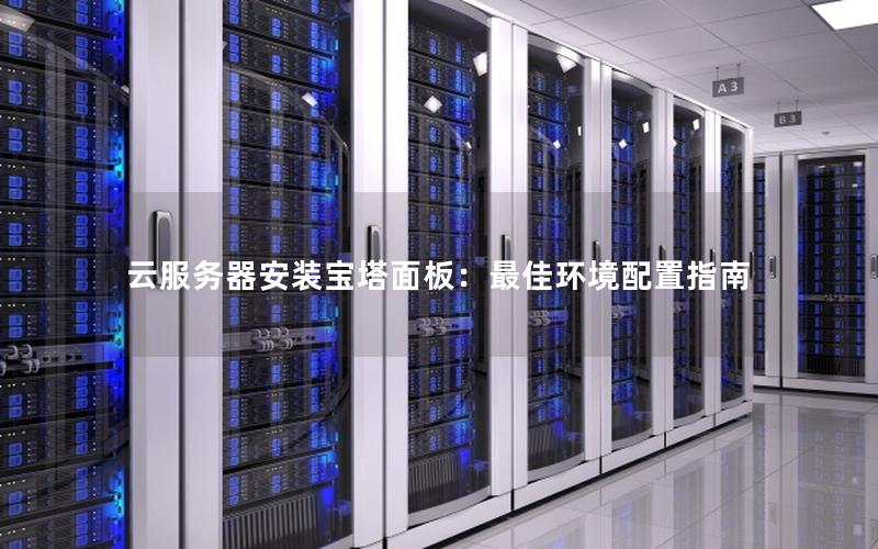 云服务器安装宝塔面板：最佳环境配置指南