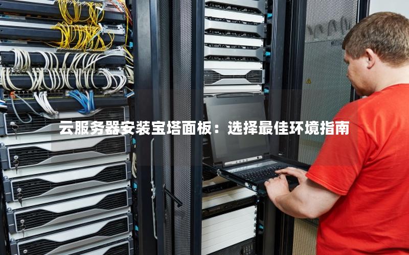 云服务器安装宝塔面板：选择最佳环境指南