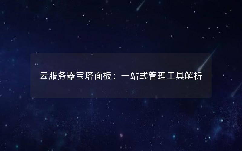 云服务器宝塔面板：一站式管理工具解析