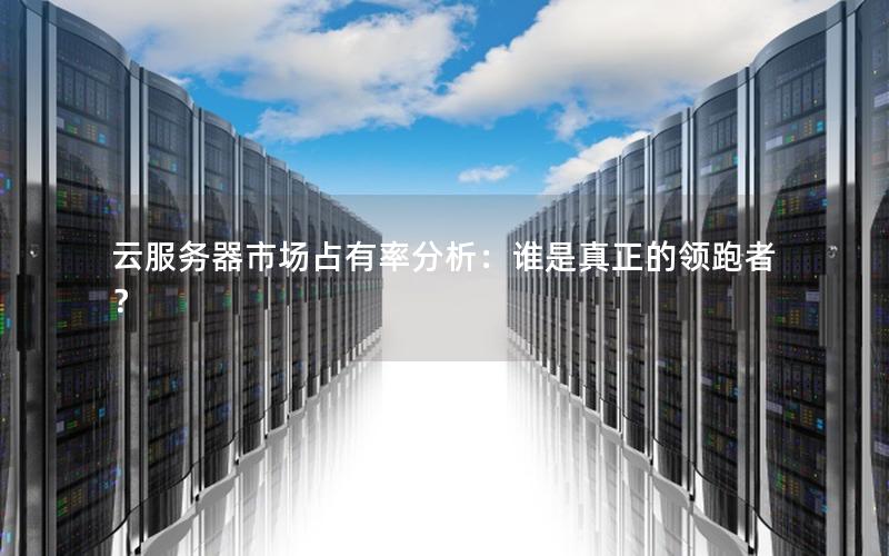 云服务器市场占有率分析：谁是真正的领跑者？