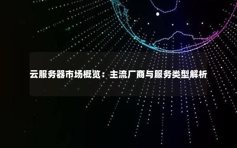 云服务器市场概览：主流厂商与服务类型解析