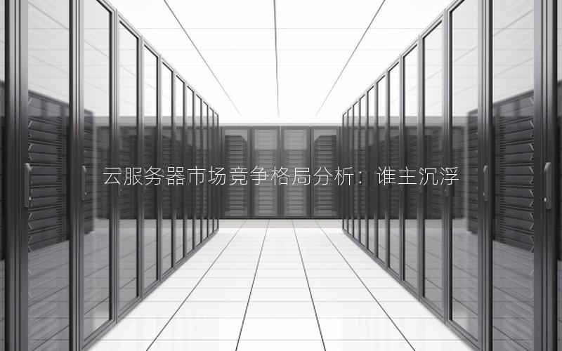 云服务器市场竞争格局分析：谁主沉浮