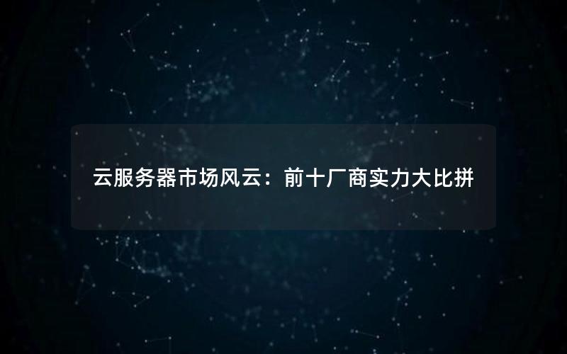 云服务器市场风云：前十厂商实力大比拼