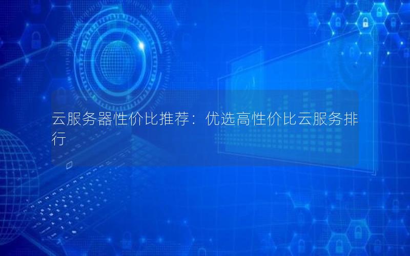 云服务器性价比推荐：优选高性价比云服务排行