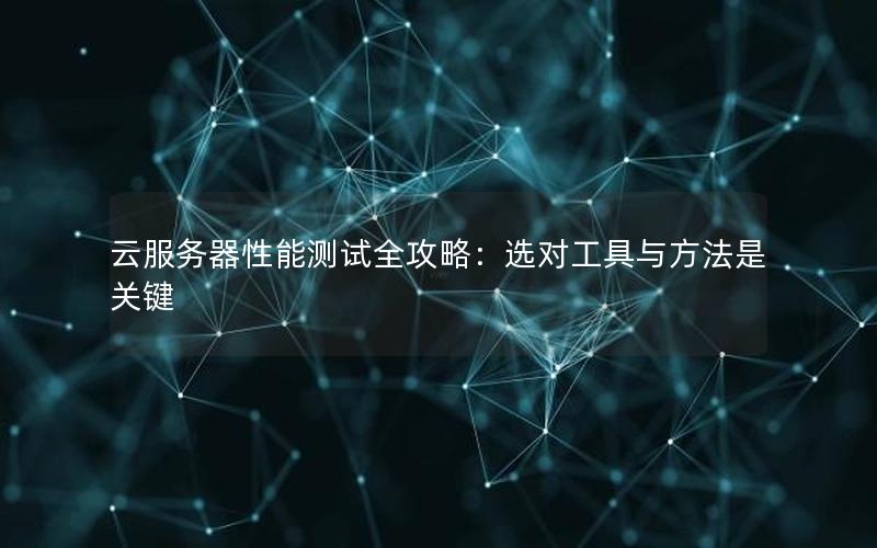 云服务器性能测试全攻略：选对工具与方法是关键