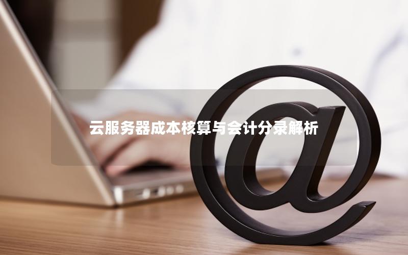 云服务器成本核算与会计分录解析