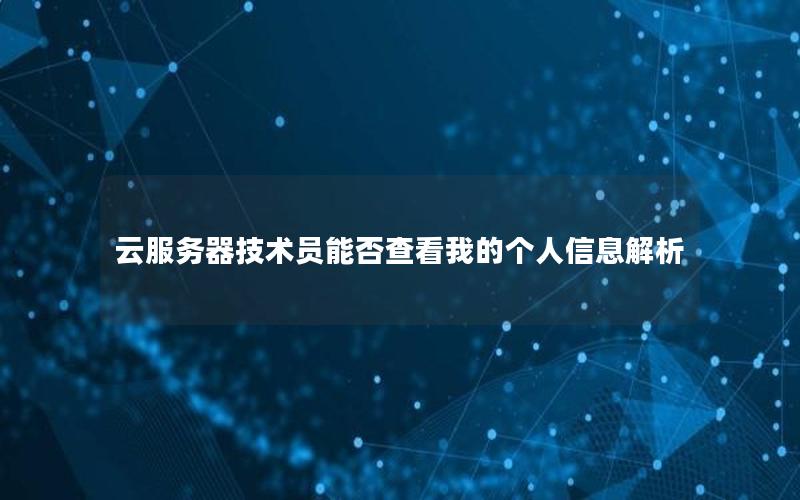 云服务器技术员能否查看我的个人信息解析