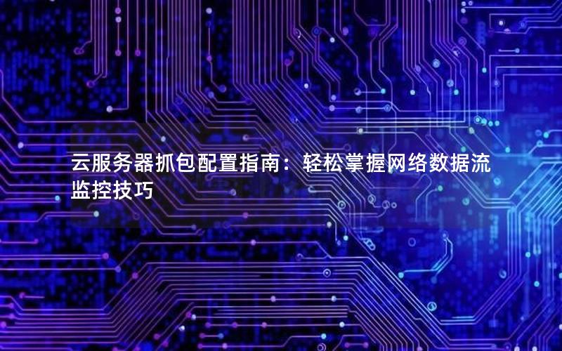 云服务器抓包配置指南：轻松掌握网络数据流监控技巧