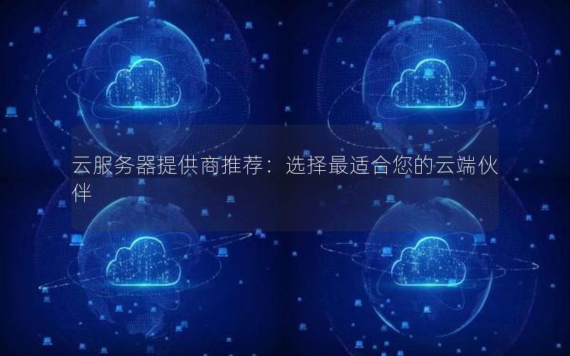 云服务器提供商推荐：选择最适合您的云端伙伴