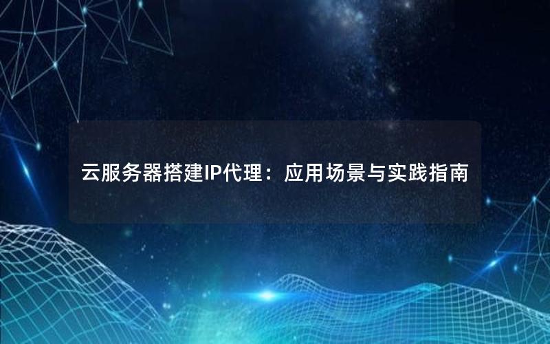云服务器搭建IP代理：应用场景与实践指南