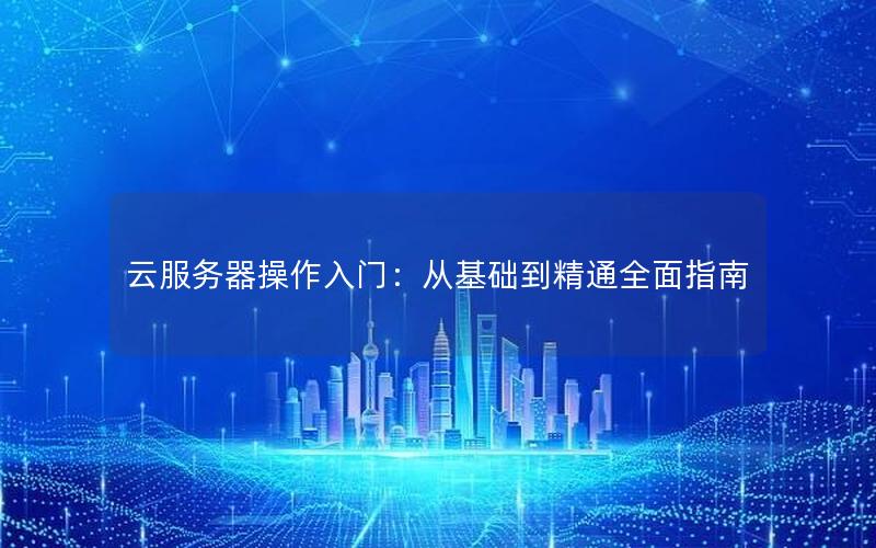 云服务器操作入门：从基础到精通全面指南