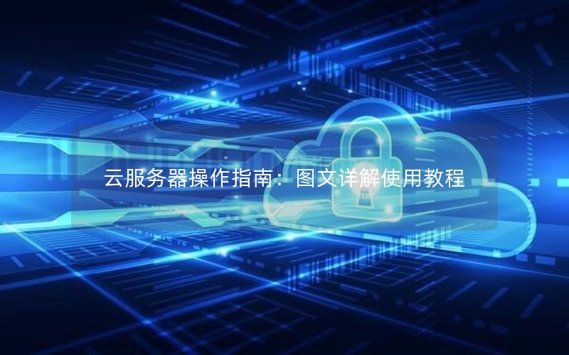 云服务器操作指南：图文详解使用教程