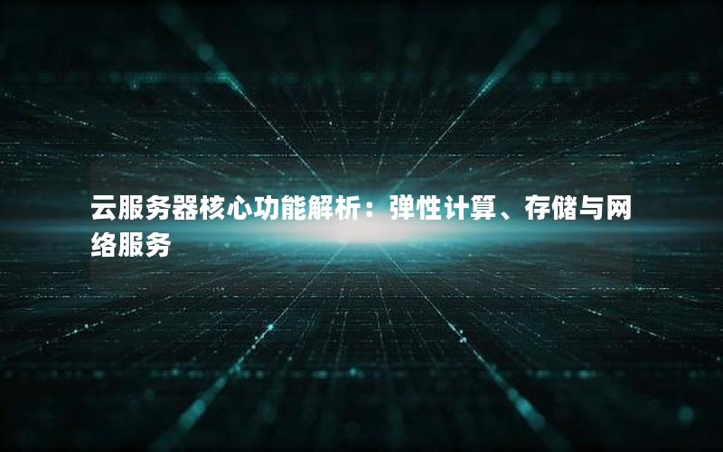 云服务器核心功能解析：弹性计算、存储与网络服务