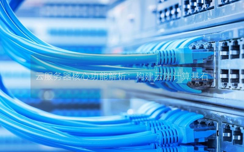 云服务器核心功能解析：构建云端计算基石
