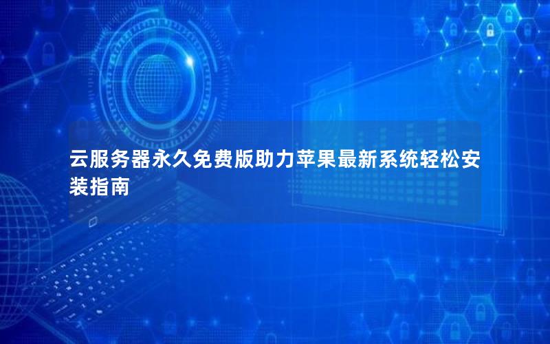 云服务器永久免费版助力苹果最新系统轻松安装指南