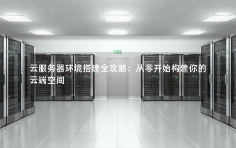 云服务器环境搭建全攻略：从零开始构建你的云端空间