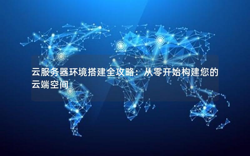 云服务器环境搭建全攻略：从零开始构建您的云端空间