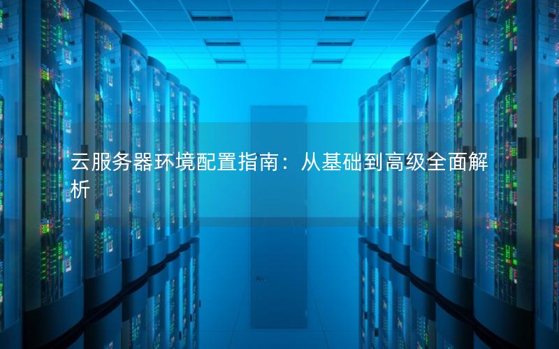 云服务器环境配置指南：从基础到高级全面解析