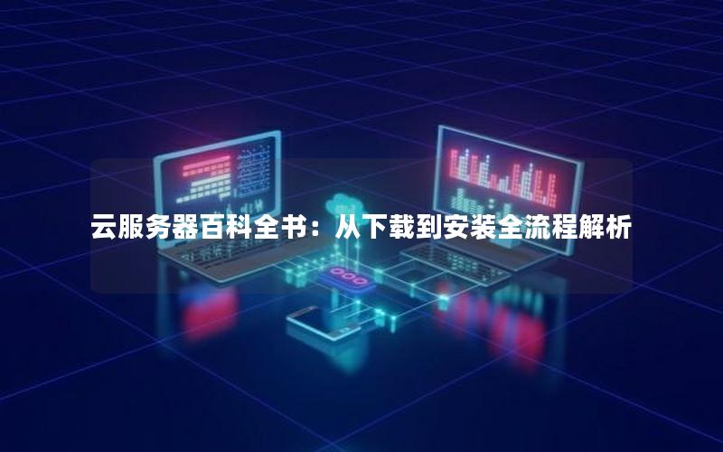 云服务器百科全书：从下载到安装全流程解析