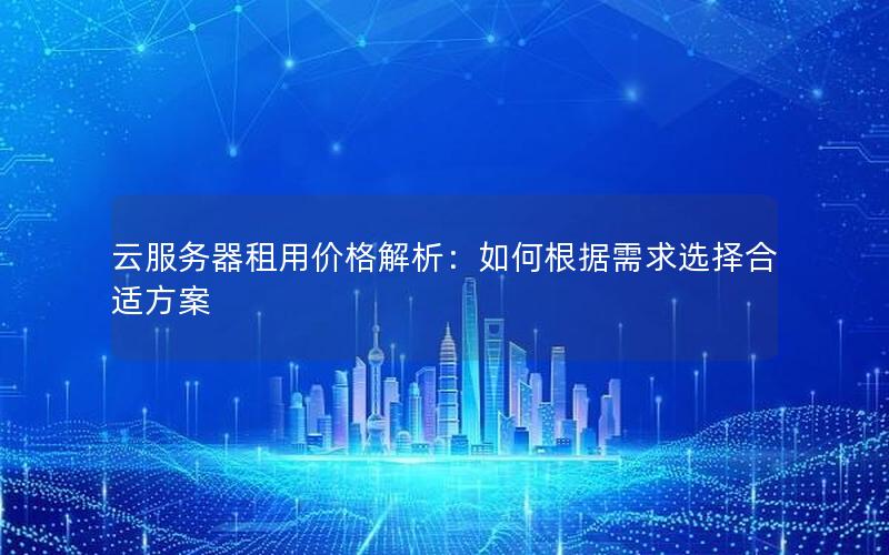 云服务器租用价格解析：如何根据需求选择合适方案