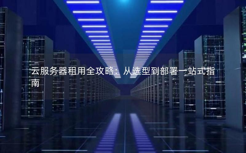 云服务器租用全攻略：从选型到部署一站式指南