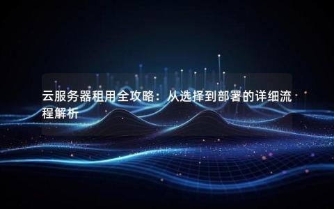 云服务器租用全攻略：从选择到部署的详细流程解析
