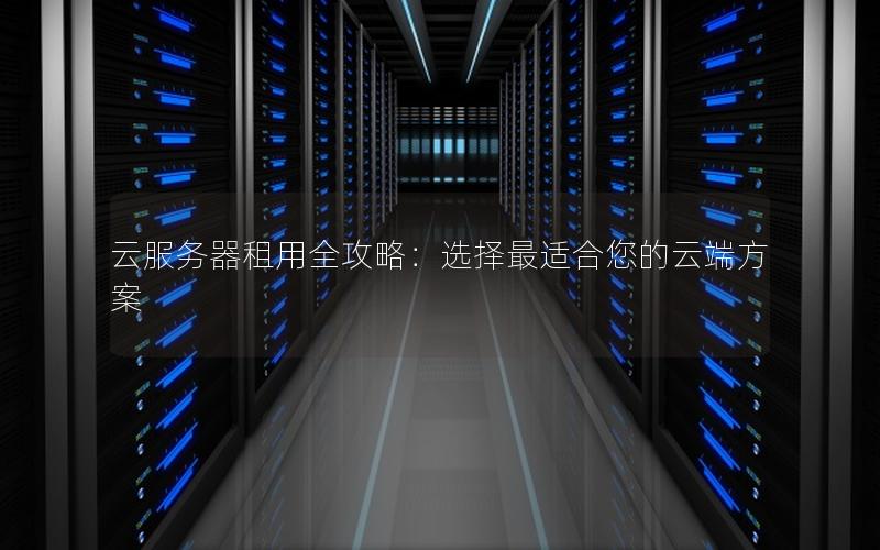 云服务器租用全攻略：选择最适合您的云端方案