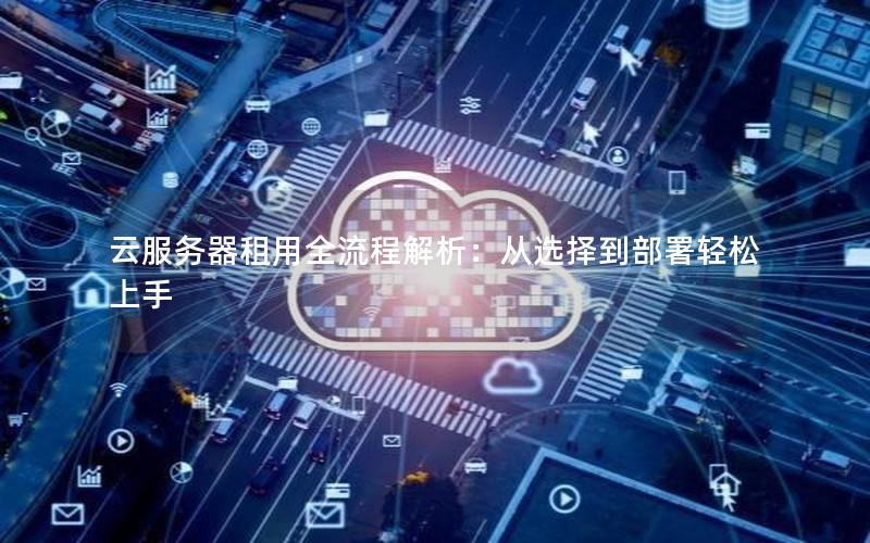 云服务器租用全流程解析：从选择到部署轻松上手