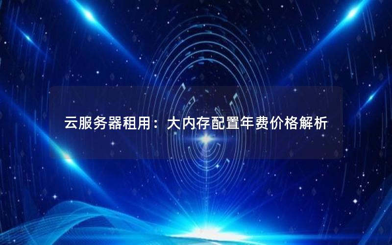 云服务器租用：大内存配置年费价格解析