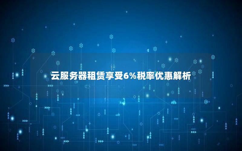 云服务器租赁享受6%税率优惠解析
