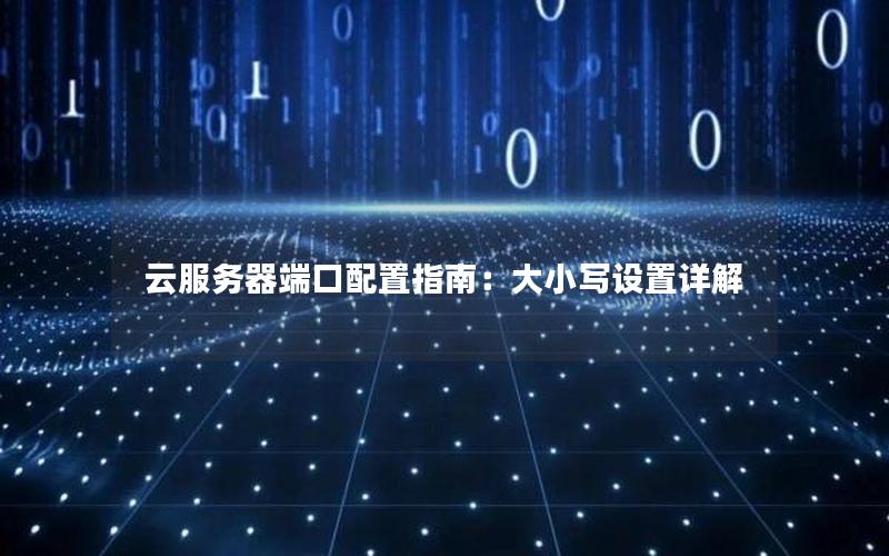 云服务器端口配置指南：大小写设置详解