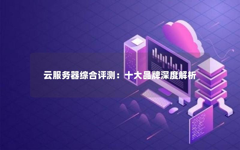 云服务器综合评测：十大品牌深度解析
