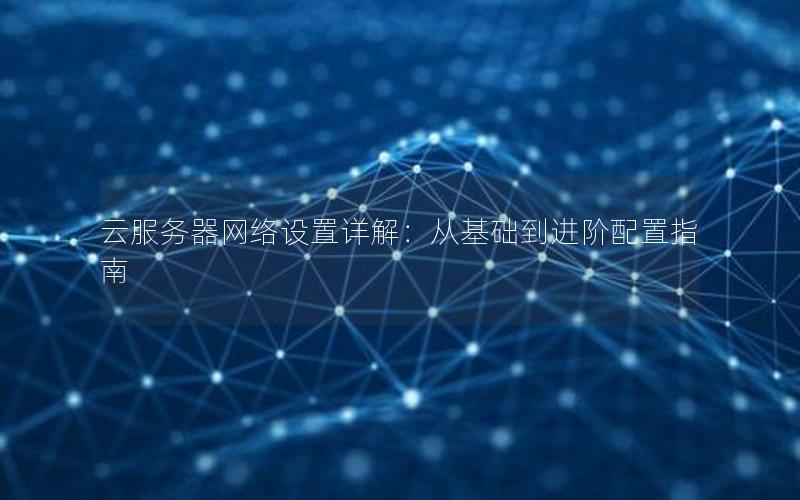 云服务器网络设置详解：从基础到进阶配置指南