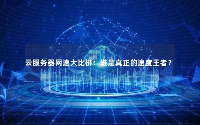云服务器网速大比拼：谁是真正的速度王者？