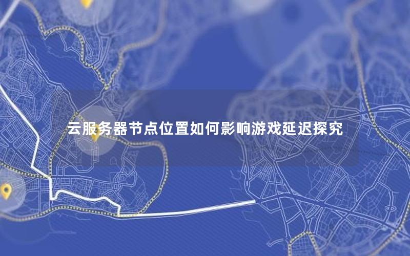 云服务器节点位置如何影响游戏延迟探究