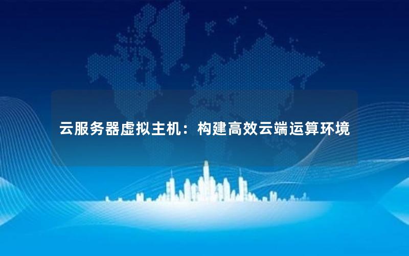 云服务器虚拟主机：构建高效云端运算环境