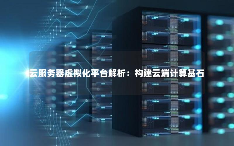 云服务器虚拟化平台解析：构建云端计算基石