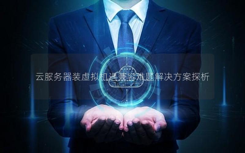 云服务器装虚拟机遇兼容难题解决方案探析
