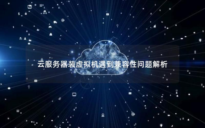 云服务器装虚拟机遇到兼容性问题解析
