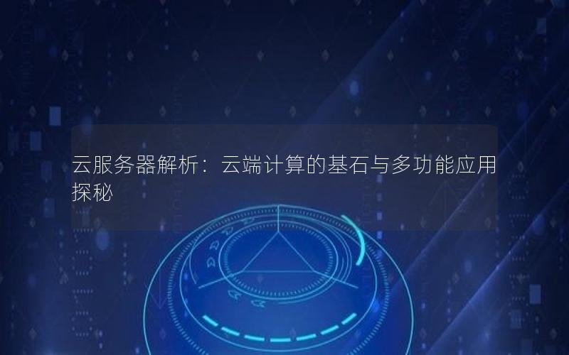 云服务器解析：云端计算的基石与多功能应用探秘