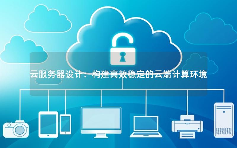 云服务器设计：构建高效稳定的云端计算环境
