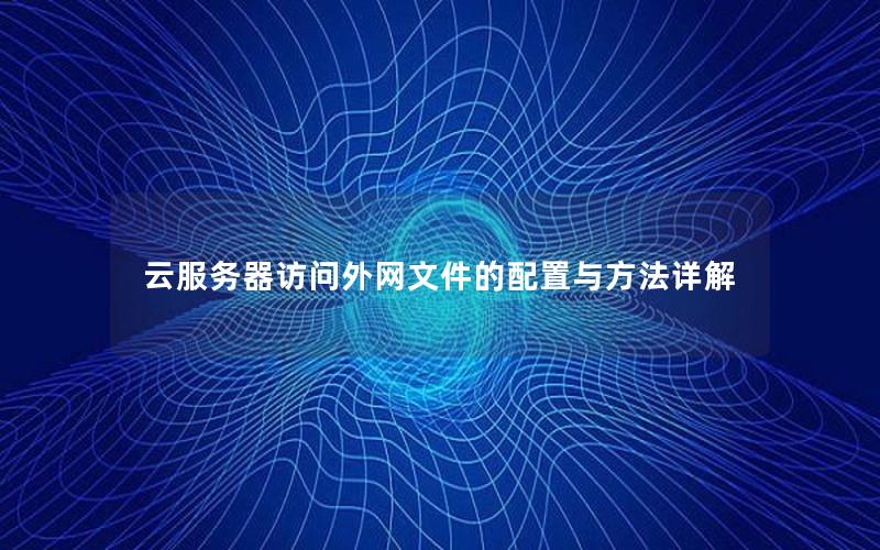 云服务器访问外网文件的配置与方法详解