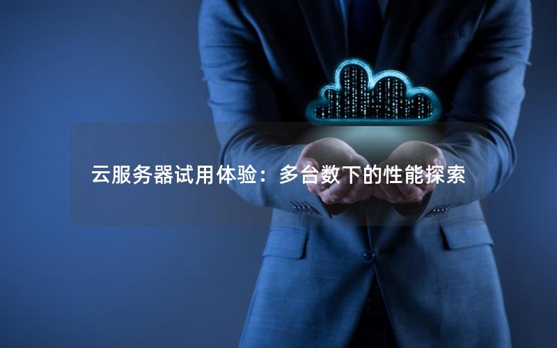 云服务器试用体验：多台数下的性能探索