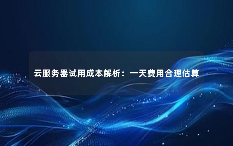 云服务器试用成本解析：一天费用合理估算