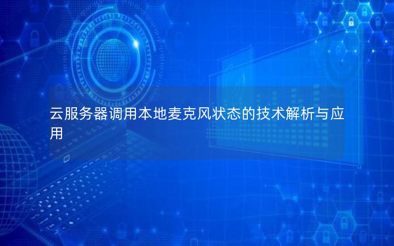 云服务器调用本地麦克风状态的技术解析与应用
