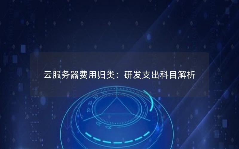 云服务器费用归类：研发支出科目解析
