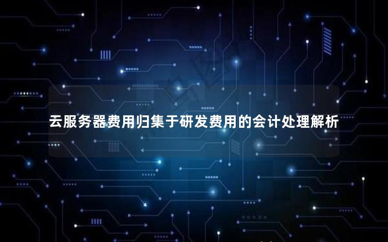 云服务器费用归集于研发费用的会计处理解析