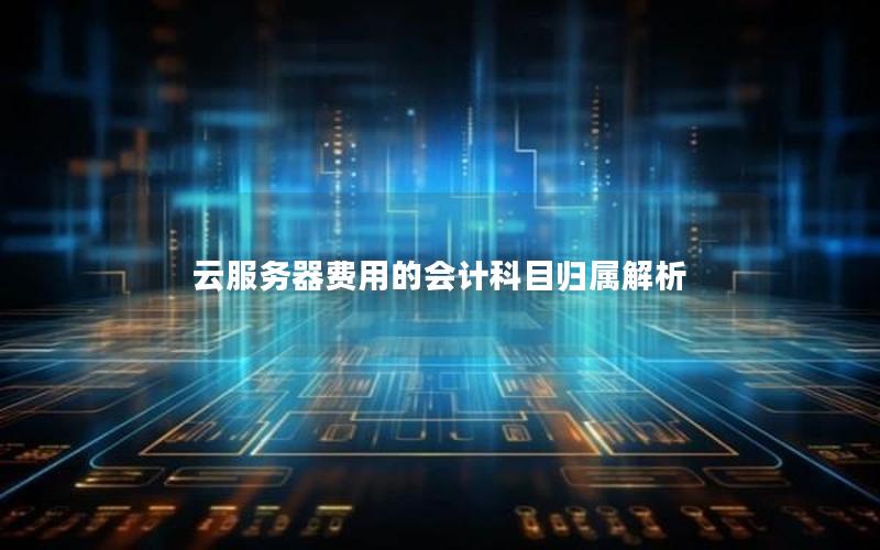 云服务器费用的会计科目归属解析